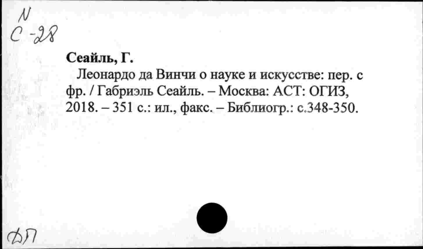 ﻿Сеайль, Г.
Леонардо да Винчи о науке и искусстве: пер. с фр. / Габриэль Сеайль. - Москва: ACT: ОГИЗ, 2018.-351 с.: ил., факс. - Библиогр.: с.348-350.